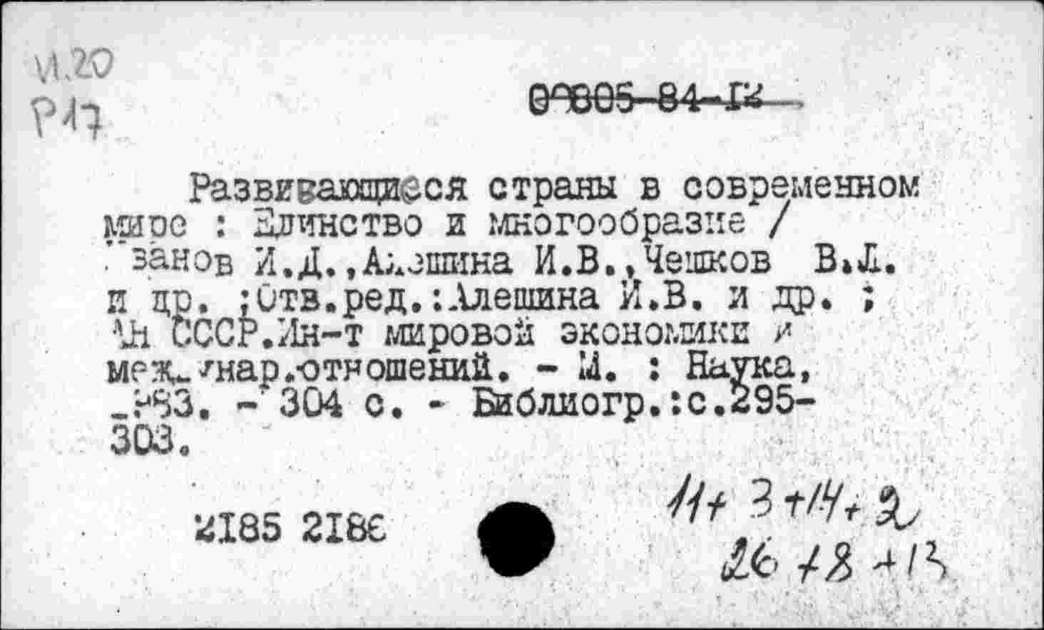 ﻿\Г20

Развивающиеся страны в современном миое : Единство и многообразие / ’ занов И.Д..Алешина И.В.,Чешков В»Л. и др. :Отв.ред.:Алешина И.В. и др. ; •VI СССР.>1н-т мировой экономики / меэи7нар.-отношений. - 14. : Наука, _?83. - 304 с. - Библиогр.:с.295-303.
2185 218€ Л